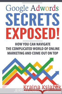 Google Adwords Secrets Exposed: How You Can Navigate The Complicated World Of Online Marketing And Come Out On Top. Overturf, Jeremy 9781537568782