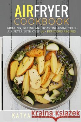 Air Fryer Cookbook: Grilling, Baking and Roasting Using Your Air Fryer With Over 90+ Delicious Recipes Johansson, Katya 9781537569222 Createspace Independent Publishing Platform