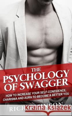 The Psychology Of Swagger: How To Increase Your Self-Confidence, Charisma And Aura To Become A Better You Johnson, Rich 9781537580067