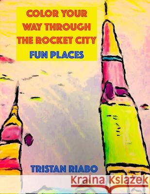 Color your way through the Rocket City: Fun Places: Huntsville Alabama, The Rocket City, Travel Guide, Coloring Book Riabo, Tristan 9781537580579