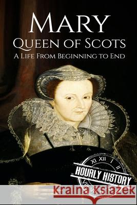 Mary Queen of Scots: A Life From Beginning to End Hourly History 9781537585819 Createspace Independent Publishing Platform