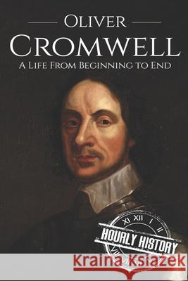 Oliver Cromwell: A Life From Beginning to End (Booklet) Hourly History 9781537585994 Createspace Independent Publishing Platform