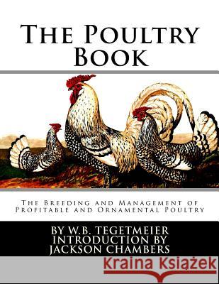 The Poultry Book: The Breeding and Management of Profitable and Ornamental Poultry W. B. Tegetmeier Jackson Chambers 9781537586076 Createspace Independent Publishing Platform