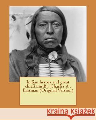 Indian heroes and great chieftains.By: Charles A . Eastman (Original Version) A. Eastman, Charles 9781537590325