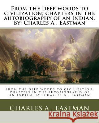 From the deep woods to civilization; chapters in the autobiography of an Indian. By: Charles A . Eastman Eastman, Charles A. 9781537593685 Createspace Independent Publishing Platform