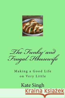 The Funky and Frugal Housewife: Making a Good Life on Very Little Mrs Kate Singh 9781537595733 Createspace Independent Publishing Platform