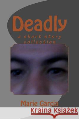 Deadly: a short story collection Garcia, Marie 9781537600659 Createspace Independent Publishing Platform