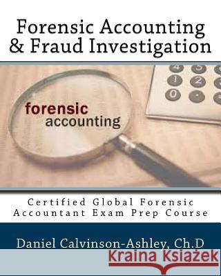 Forensic Accounting & Fraud Investigation: Certified Global Forensic Accountant Exam Prep Course Daniel Calvinson-Ashle 9781537602684 Createspace Independent Publishing Platform