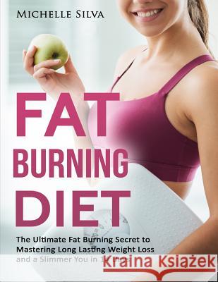 Fat Burning Diet: The Ultimate Fat Burning Secret to Mastering Long Lasting Weight Loss and a Slimmer You in 14 Days Michelle Silva 9781537603520