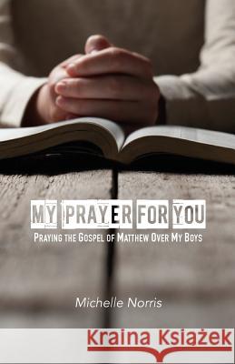 My Prayer For You: Praying the Gospel of Matthew Over My Boys Norris, Michelle L. 9781537604121 Createspace Independent Publishing Platform