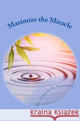 Maximize the Miracle Dr Timothy E. Pickering 9781537608525