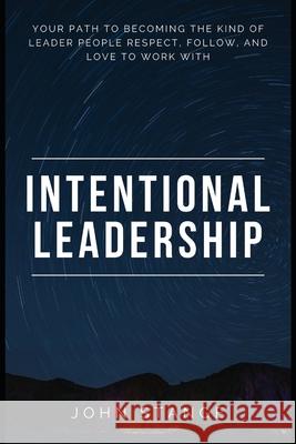 Intentional Leadership: Your path to becoming the kind of leader people respect, follow, and love to work with Stange, John 9781537609447