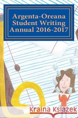 Argenta-Oreana Student Writing Annual 2016-2017 Geoff Cowgill Melissa Schrey Cheryl Baer 9781537612027