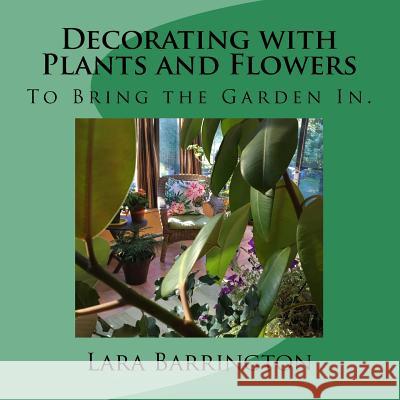 Decorating with Plants and Flowers: To Bring the Garden In. Lara Barrington 9781537612218 Createspace Independent Publishing Platform