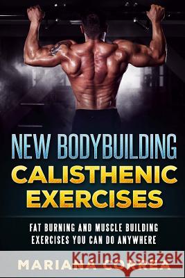 New BODYBUILDING CALISTHENIC EXERCISES: FAT BURNING AND MUSCLE BUILDING EXERCISES YOU CAN Do ANYWHERE Correa, Mariana 9781537616544