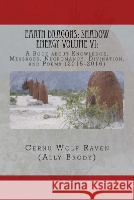 Earth Dragons: Shadow Energy Volume VI: : A Book about Knowledge, Messages, Necromancy, Divination, and Poems (2015-2016) Cernu Wolf Raven (All Allison E. Brody 9781537617152