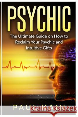 Psychic: The Ultimate Guide on How to Reclaim Your Psychic and Intuitive Gifts Paul Kain 9781537617183 Createspace Independent Publishing Platform