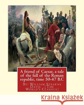 A friend of Caesar, a tale of the fall of the Roman republic, time 50-47 B.C: By: William Stearns Davis (The World's Classics) Davis, William Stearns 9781537619354 Createspace Independent Publishing Platform