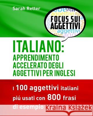 Italiano: Apprendimento Accelerato degli Aggettivi per Inglesi: I 100 aggettivi italiani piú usati con 800 frasi di esempio Retter, Sarah 9781537620411 Createspace Independent Publishing Platform