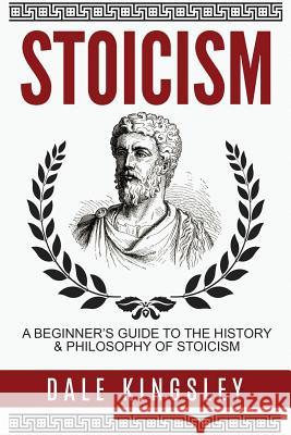Stoicism: A Beginner's Guide to the History & Philosophy of Stoicism Dale Kingsley 9781537623122 Createspace Independent Publishing Platform