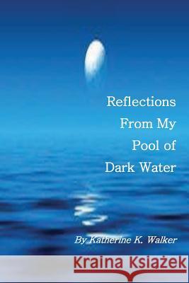 Reflections From My Pool of Dark Water Walker, Katherine K. 9781537624266 Createspace Independent Publishing Platform