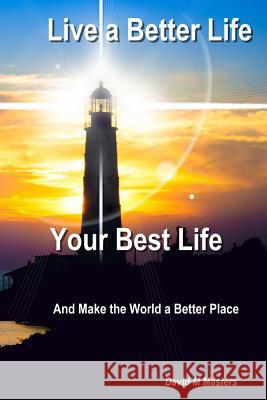 Live a Better Life Your Best Life: And Make the World a Better Place David M. Masters 9781537626581
