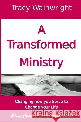 A Transformed Ministry: Change how you Serve to Change your Life Wainwright, Tracy 9781537627458