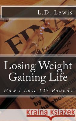 Losing Weight Gaining Life: How I Lost 125 Pounds L. D. Lewis 9781537628882 Createspace Independent Publishing Platform