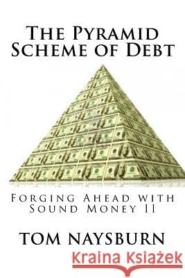 The Pyramid Scheme of Debt: Forging Ahead with Sound Money II Tom Naysburn 9781537633299 Createspace Independent Publishing Platform