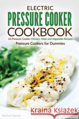 Electric Pressure Cooker Cookbook: 26 Pressure Cooker Chicken, Meat and Vegetable Recipes - Pressure Cookers for Dummies Rachael Rayner 9781537636351 Createspace Independent Publishing Platform