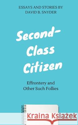 Second-Class Citizen: Effrontery and Other Such Follies David B. Snyder 9781537648651