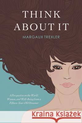 Think about It: A Perspective on the World, Women, and Well-Being from a Fifteen-Year-Old Dreamer Margaux Trexler 9781537648828 Createspace Independent Publishing Platform