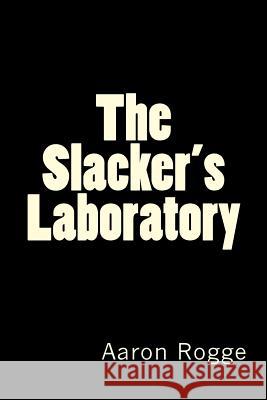 The Slacker's Laboratory Aaron Rogge 9781537649429 Createspace Independent Publishing Platform