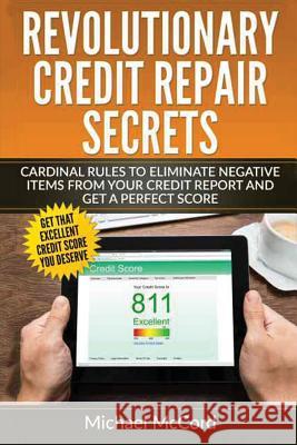 Revolutionary Credit Repair Secrets: Cardinal Rules to Eliminate Negative Items from Your Credit Report and Get a Perfect Score Michael McCord 9781537652139 Createspace Independent Publishing Platform