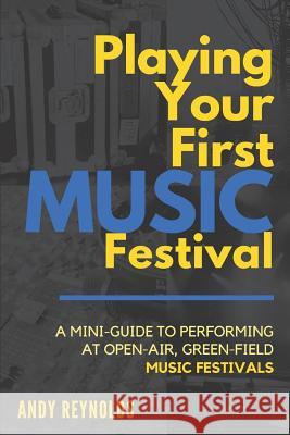 Playing Your First Music Festival: A Mini-Guide to Performing at Open-Air, Green-Field, Music Festivals. Andy Reynolds 9781537657646 Createspace Independent Publishing Platform
