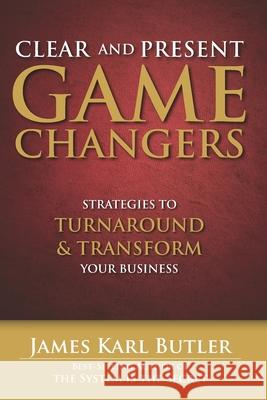 Clear and Present Game Changers: Strategies to Turnaround and Transform Your Business James Karl Butler 9781537657776