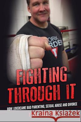 Fighting Through It: How I overcame bad parenting, sexual abuse and divorce Fallon, Tom 9781537658506