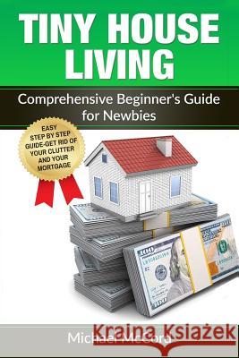 Tiny House Living: Comprehensive Beginner's Guide for Newbies Michael McCord 9781537659275 Createspace Independent Publishing Platform