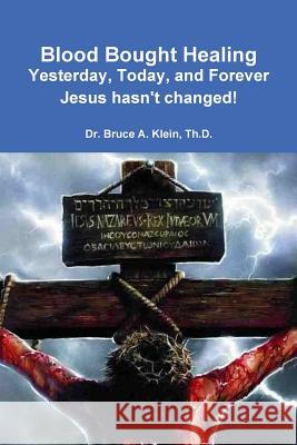 Blood Bought Healing: Yesterday, Today, and Forever, Jesus hasn't Changed! Klein Th D., Bruce a. 9781537660936 Createspace Independent Publishing Platform