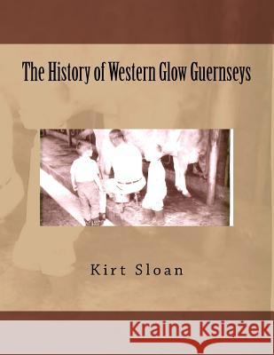 The History of Western Glow Guernseys MR Kirt P. Sloan 9781537663913 Createspace Independent Publishing Platform