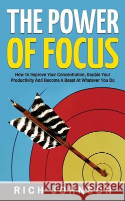 The Power Of Focus: How To Improve Your Concentration, Double Your Productivity And Become A Beast At Whatever You Do Johnson, Rich 9781537668819