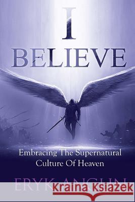 I Believe: Embracing The Supernatural Culture of Heaven Anglin, Eryk 9781537669342 Createspace Independent Publishing Platform