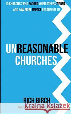 Unreasonable Churches: 10 Churches Who Zagged When Others Zigged and Saw More Impact Because of It Rich Birch Carey Nieuwhof 9781537669540 Createspace Independent Publishing Platform