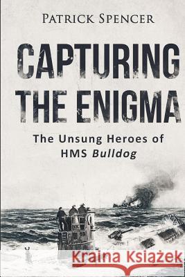 Capturing The Enigma: The Unsung Heroes of HMS Bulldog Spencer, Patrick 9781537670638 Createspace Independent Publishing Platform