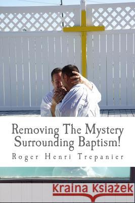 Removing The Mystery Surrounding Baptism! Trepanier, Roger Henri 9781537671765 Createspace Independent Publishing Platform