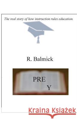 Prey: The real story of how instruction rules education Balmick, R. 9781537678801 Createspace Independent Publishing Platform