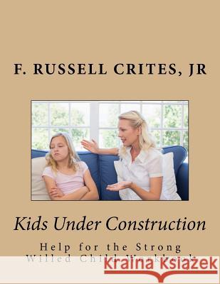 Kids Under Construction: Help for the Strong-Willed Child Jr. F. Russell Crites 9781537678825 Createspace Independent Publishing Platform