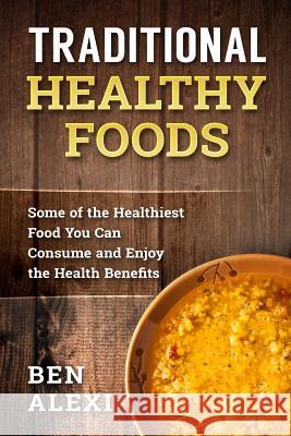Traditional Healthy Foods: Some of the Healthiest Food You Can Consume and Enjoy the Health Benefits Ben Alexi 9781537681061 Createspace Independent Publishing Platform