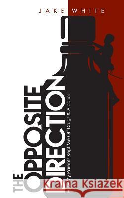 The Opposite Direction: How My Parents Kept Me Off Drugs & Alcohol Jake White 9781537682488 Createspace Independent Publishing Platform