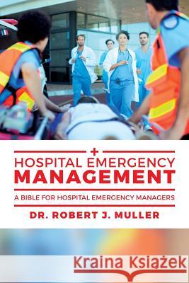 Hospital Emergency Management: A Bible for Hospital Emergency Managers Dr Robert J. Muller 9781537683560 Createspace Independent Publishing Platform